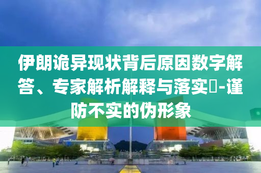 伊朗詭異現(xiàn)狀背后原因數(shù)字解答、專(zhuān)家解析解釋與落實(shí)?-謹(jǐn)防不實(shí)的偽形象