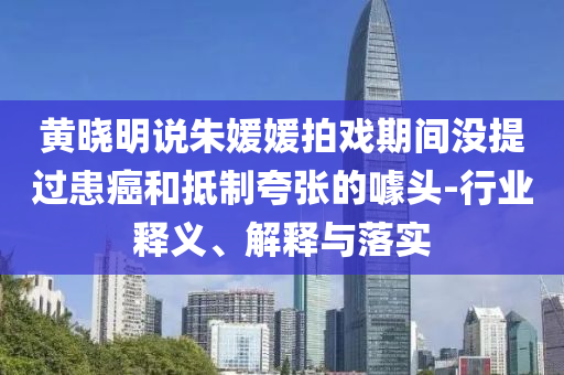 黃曉明說(shuō)朱媛媛拍戲期間沒(méi)提過(guò)患癌和抵制夸張的噱頭-行業(yè)釋義、解釋與落實(shí)