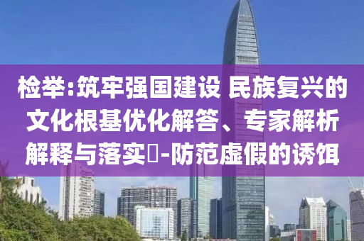 檢舉:筑牢強(qiáng)國(guó)建設(shè) 民族復(fù)興的文化根基優(yōu)化解答、專(zhuān)家解析解釋與落實(shí)?-防范虛假的誘餌