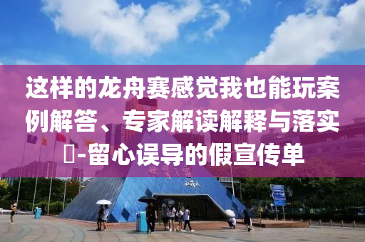 這樣的龍舟賽感覺我也能玩案例解答、專家解讀解釋與落實(shí)?-留心誤導(dǎo)的假宣傳單