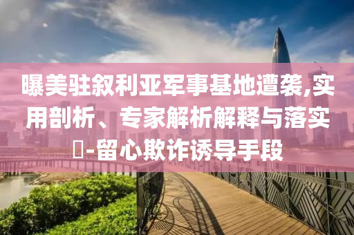 曝美駐敘利亞軍事基地遭襲,實(shí)用剖析、專家解析解釋與落實(shí)?-留心欺詐誘導(dǎo)手段