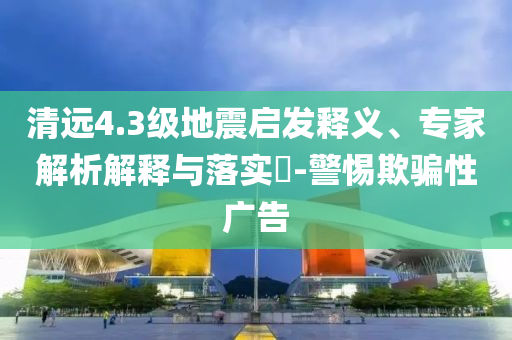 清遠(yuǎn)4.3級地震啟發(fā)釋義、專家解析解釋與落實(shí)?-警惕欺騙性廣告