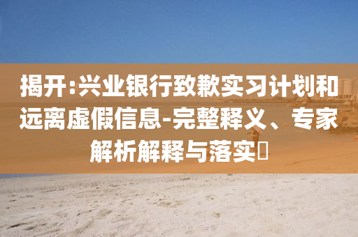 揭開:興業(yè)銀行致歉實習(xí)計劃和遠(yuǎn)離虛假信息-完整釋義、專家解析解釋與落實?