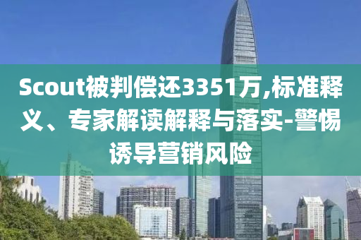 Scout被判償還3351萬(wàn),標(biāo)準(zhǔn)釋義、專家解讀解釋與落實(shí)-警惕誘導(dǎo)營(yíng)銷風(fēng)險(xiǎn)