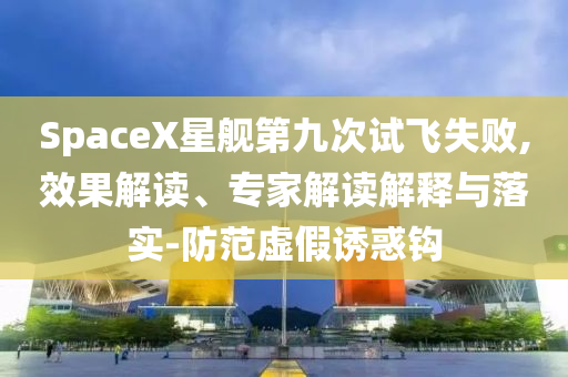 SpaceX星艦第九次試飛失敗,效果解讀、專家解讀解釋與落實(shí)-防范虛假誘惑鉤