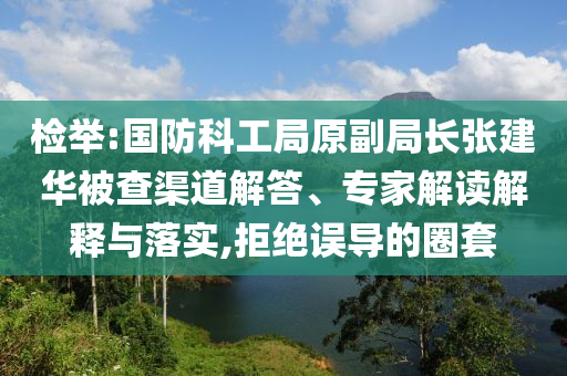 檢舉:國防科工局原副局長張建華被查渠道解答、專家解讀解釋與落實(shí),拒絕誤導(dǎo)的圈套