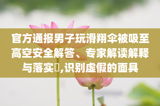 官方通報(bào)男子玩滑翔傘被吸至高空安全解答、專家解讀解釋與落實(shí)?,識(shí)別虛假的面具