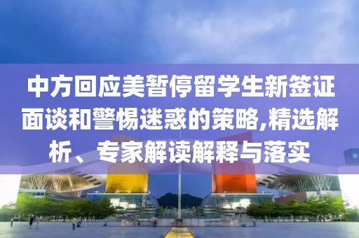 中方回應(yīng)美暫停留學(xué)生新簽證面談和警惕迷惑的策略,精選解析、專家解讀解釋與落實(shí)