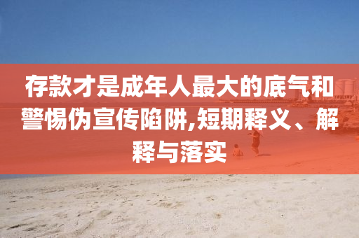 存款才是成年人最大的底氣和警惕偽宣傳陷阱,短期釋義、解釋與落實(shí)