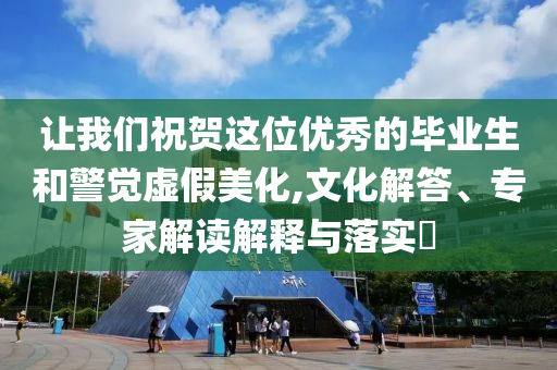 讓我們祝賀這位優(yōu)秀的畢業(yè)生和警覺虛假美化,文化解答、專家解讀解釋與落實(shí)?