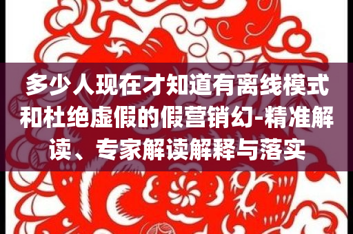 多少人現(xiàn)在才知道有離線模式和杜絕虛假的假營銷幻-精準(zhǔn)解讀、專家解讀解釋與落實(shí)