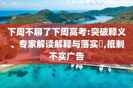 下周不聊了下周高考:突破釋義、專家解讀解釋與落實(shí)?,抵制不實(shí)廣告