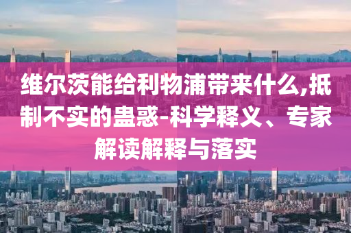 維爾茨能給利物浦帶來什么,抵制不實(shí)的蠱惑-科學(xué)釋義、專家解讀解釋與落實(shí)