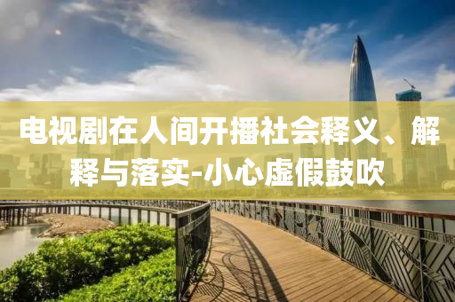 電視劇在人間開播社會(huì)釋義、解釋與落實(shí)-小心虛假鼓吹