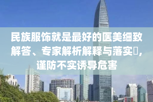 民族服飾就是最好的醫(yī)美細致解答、專家解析解釋與落實?,謹防不實誘導危害