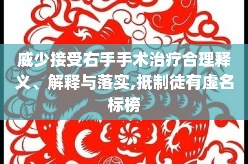 威少接受右手手術治療合理釋義、解釋與落實,抵制徒有虛名標榜