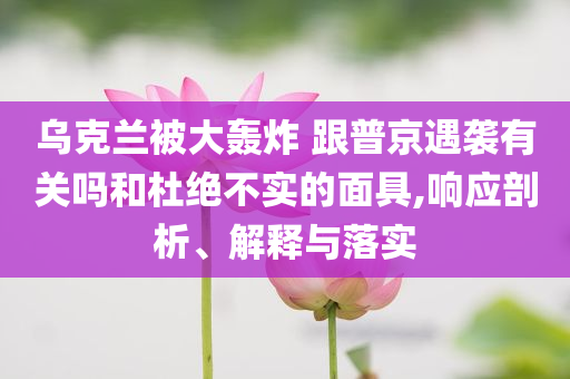 烏克蘭被大轟炸 跟普京遇襲有關嗎和杜絕不實的面具,響應剖析、解釋與落實
