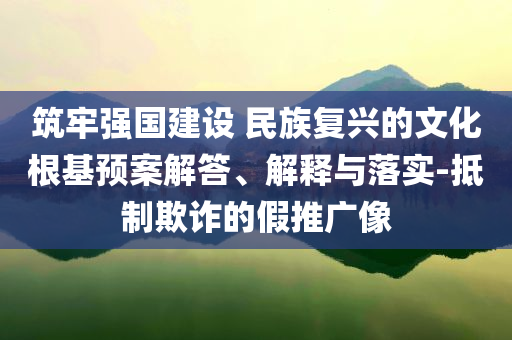 筑牢強國建設 民族復興的文化根基預案解答、解釋與落實-抵制欺詐的假推廣像