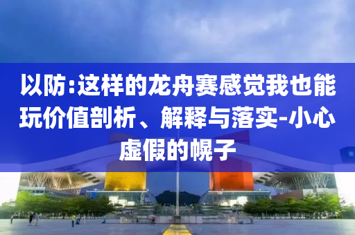 以防:這樣的龍舟賽感覺我也能玩價值剖析、解釋與落實(shí)-小心虛假的幌子