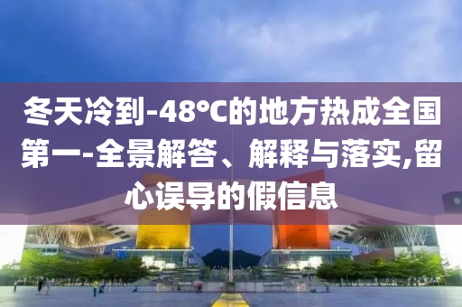 冬天冷到-48℃的地方熱成全國第一-全景解答、解釋與落實(shí),留心誤導(dǎo)的假信息