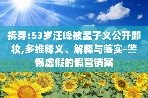 拆穿:53歲汪峰被孟子義公開卸妝,多維釋義、解釋與落實(shí)-警惕虛假的假營銷案