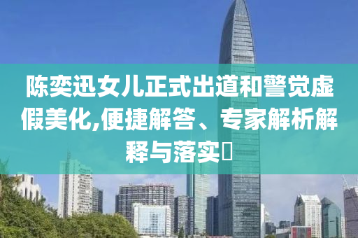 陳奕迅女兒正式出道和警覺虛假美化,便捷解答、專家解析解釋與落實?