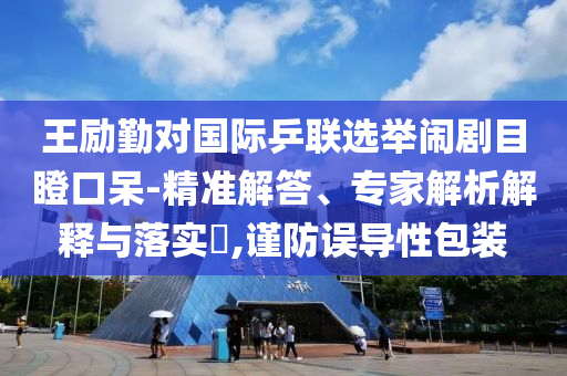 王勵勤對國際乒聯(lián)選舉鬧劇目瞪口呆-精準(zhǔn)解答、專家解析解釋與落實(shí)?,謹(jǐn)防誤導(dǎo)性包裝