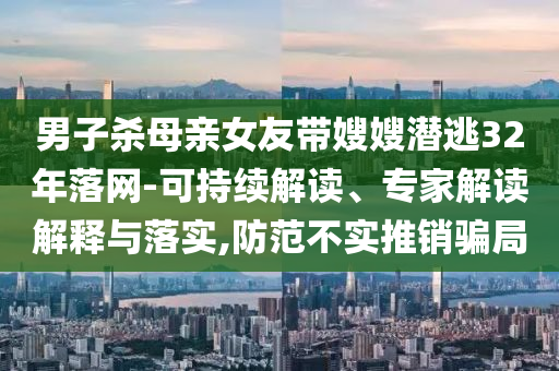 男子殺母親女友帶嫂嫂潛逃32年落網(wǎng)-可持續(xù)解讀、專家解讀解釋與落實(shí),防范不實(shí)推銷騙局