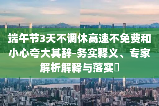 端午節(jié)3天不調休高速不免費和小心夸大其辭-務實釋義、專家解析解釋與落實?