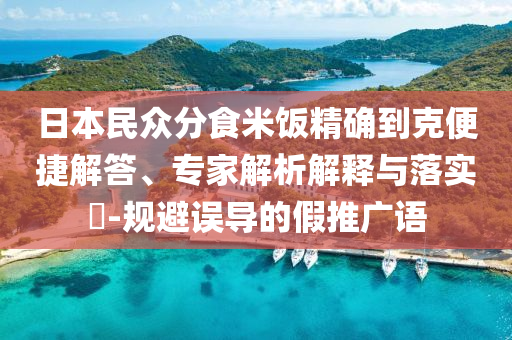 日本民眾分食米飯精確到克便捷解答、專家解析解釋與落實?-規(guī)避誤導的假推廣語