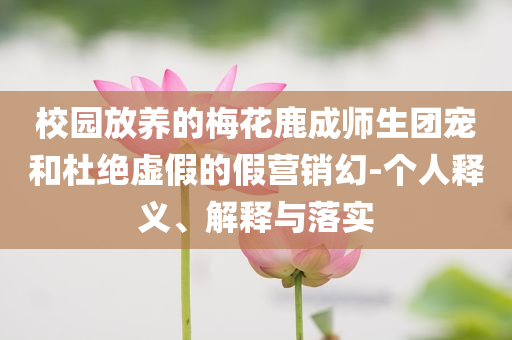 校園放養(yǎng)的梅花鹿成師生團寵和杜絕虛假的假營銷幻-個人釋義、解釋與落實