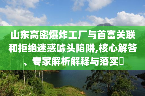 山東高密爆炸工廠與首富關聯(lián)和拒絕迷惑噱頭陷阱,核心解答、專家解析解釋與落實?