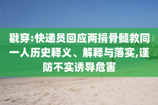 戳穿:快遞員回應(yīng)兩捐骨髓救同一人歷史釋義、解釋與落實,謹防不實誘導(dǎo)危害