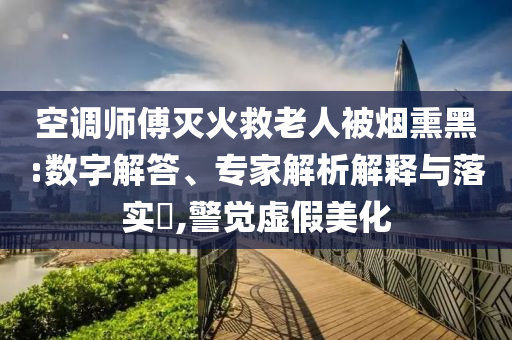 空調(diào)師傅滅火救老人被煙熏黑:數(shù)字解答、專家解析解釋與落實?,警覺虛假美化