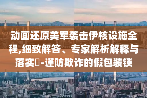 動(dòng)畫還原美軍襲擊伊核設(shè)施全程,細(xì)致解答、專家解析解釋與落實(shí)?-謹(jǐn)防欺詐的假包裝鎖