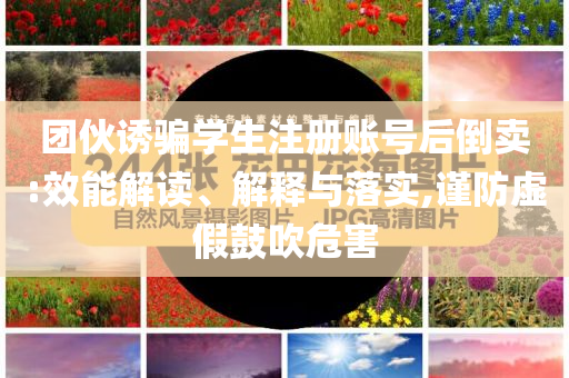團伙誘騙學生注冊賬號后倒賣:效能解讀、解釋與落實,謹防虛假鼓吹危害