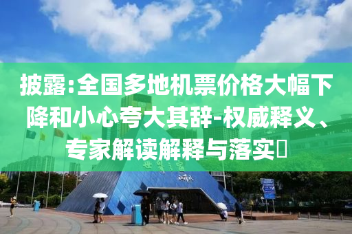 披露:全國(guó)多地機(jī)票價(jià)格大幅下降和小心夸大其辭-權(quán)威釋義、專家解讀解釋與落實(shí)?