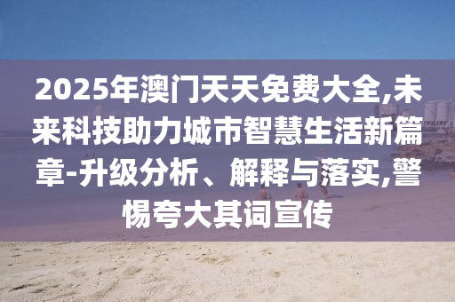 2025年澳門(mén)天天免費(fèi)大全,未來(lái)科技助力城市智慧生活新篇章-升級(jí)分析、解釋與落實(shí),警惕夸大其詞宣傳