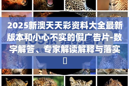 2025新澳天天彩資料大全最新版本和小心不實(shí)的假?gòu)V告片-數(shù)字解答、專(zhuān)家解讀解釋與落實(shí)?