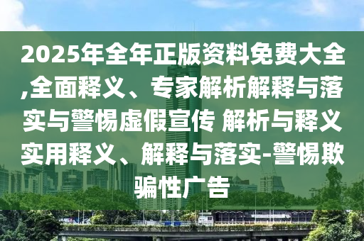2025年全年正版資料免費(fèi)大全,全面釋義、專(zhuān)家解析解釋與落實(shí)與警惕虛假宣傳 解析與釋義實(shí)用釋義、解釋與落實(shí)-警惕欺騙性廣告