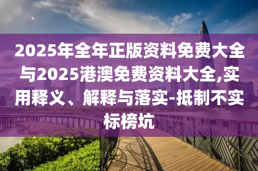 2025年全年正版資料免費大全與2025港澳免費資料大全,實用釋義、解釋與落實-抵制不實標(biāo)榜坑