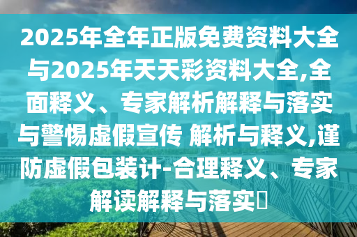 2025年全年正版免費資料大全與2025年天天彩資料大全,全面釋義、專家解析解釋與落實與警惕虛假宣傳 解析與釋義,謹防虛假包裝計-合理釋義、專家解讀解釋與落實?