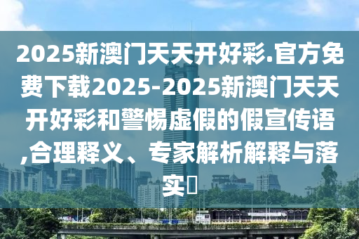 2025新澳門天天開好彩.官方免費(fèi)下載2025-2025新澳門天天開好彩和警惕虛假的假宣傳語(yǔ),合理釋義、專家解析解釋與落實(shí)?