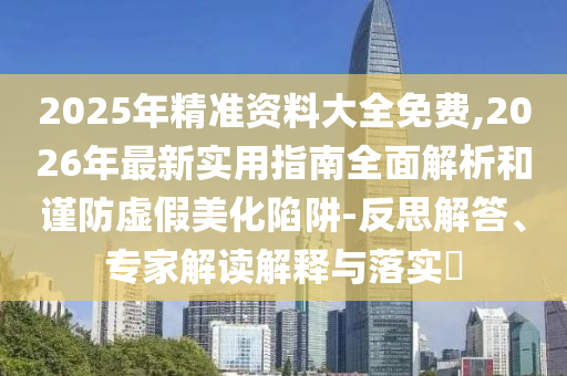 2025年精準(zhǔn)資料大全免費(fèi),2026年最新實(shí)用指南全面解析和謹(jǐn)防虛假美化陷阱-反思解答、專家解讀解釋與落實(shí)?