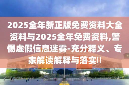 2025全年新正版免費(fèi)資料大全資料與2025全年免費(fèi)資料,警惕虛假信息迷霧-充分釋義、專家解讀解釋與落實(shí)?