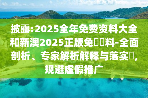 披露:2025全年免費(fèi)資料大全和新澳2025正版免費(fèi)資料-全面剖析、專家解析解釋與落實(shí)?,規(guī)避虛假推廣