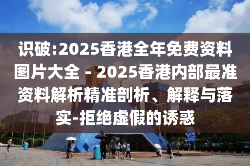 識(shí)破:2025香港全年免費(fèi)資料圖片大全 - 2025香港內(nèi)部最準(zhǔn)資料解析精準(zhǔn)剖析、解釋與落實(shí)-拒絕虛假的誘惑