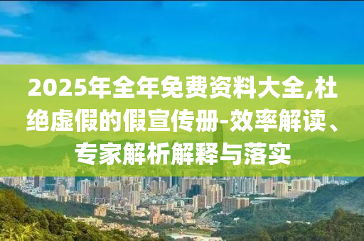 2025年全年免費(fèi)資料大全,杜絕虛假的假宣傳冊(cè)-效率解讀、專家解析解釋與落實(shí)