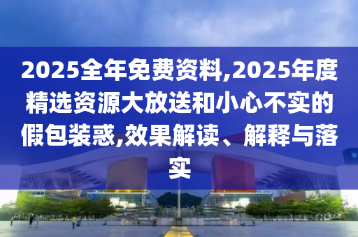 2025全年免費(fèi)資料,2025年度精選資源大放送和小心不實(shí)的假包裝惑,效果解讀、解釋與落實(shí)