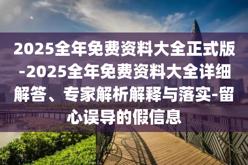 2025全年免費(fèi)資料大全正式版-2025全年免費(fèi)資料大全詳細(xì)解答、專(zhuān)家解析解釋與落實(shí)-留心誤導(dǎo)的假信息